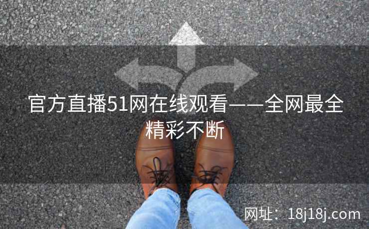 官方直播51网在线观看——全网最全精彩不断