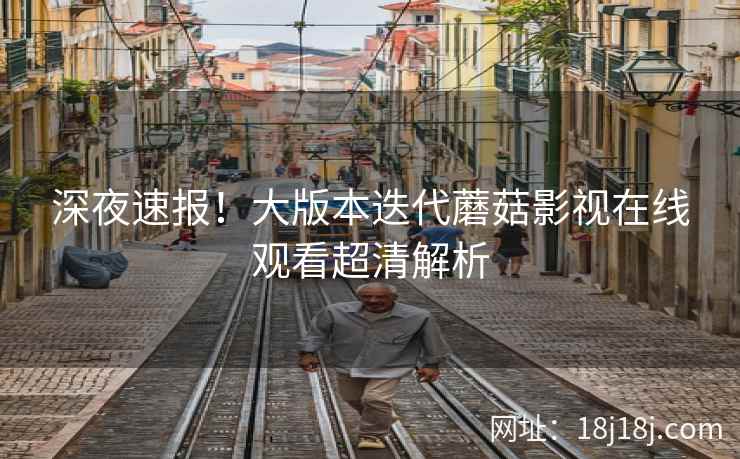 深夜速报！大版本迭代蘑菇影视在线观看超清解析