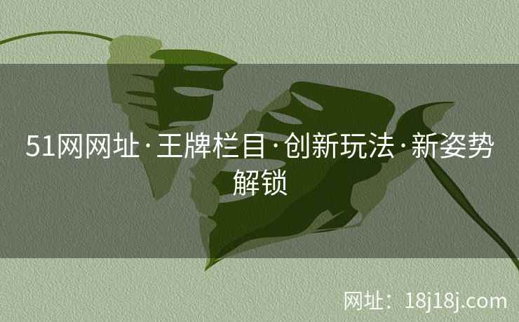 51网网址·王牌栏目·创新玩法·新姿势解锁