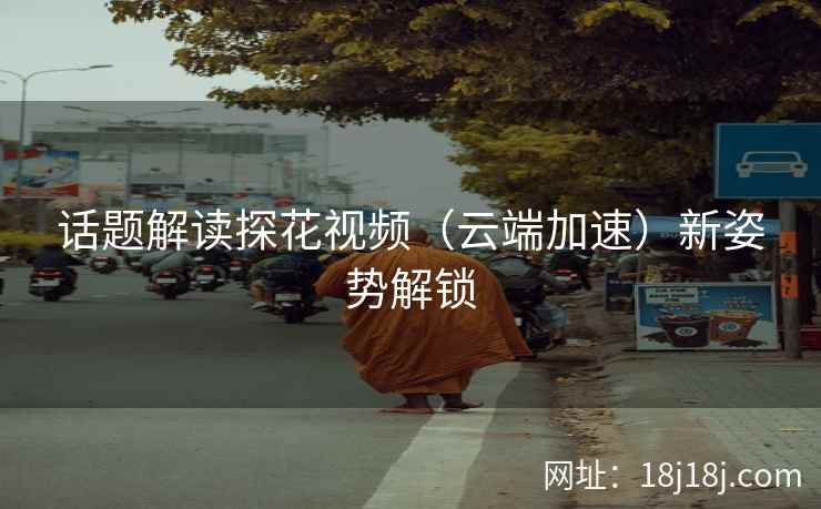 话题解读探花视频（云端加速）新姿势解锁