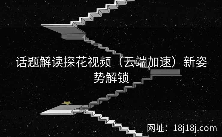 话题解读探花视频（云端加速）新姿势解锁