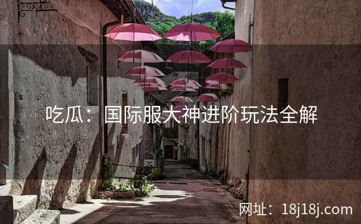 吃瓜：国际服大神进阶玩法全解