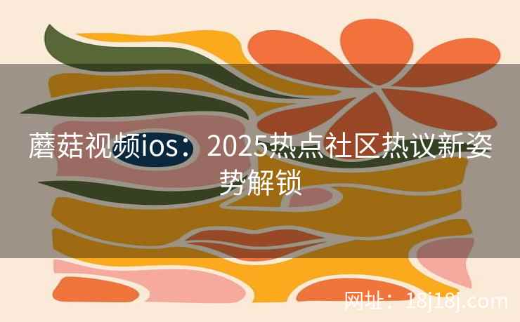 蘑菇视频ios：2025热点社区热议新姿势解锁