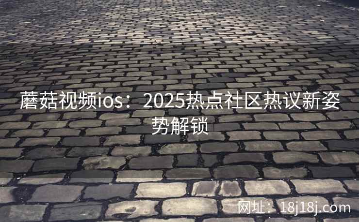 蘑菇视频ios：2025热点社区热议新姿势解锁