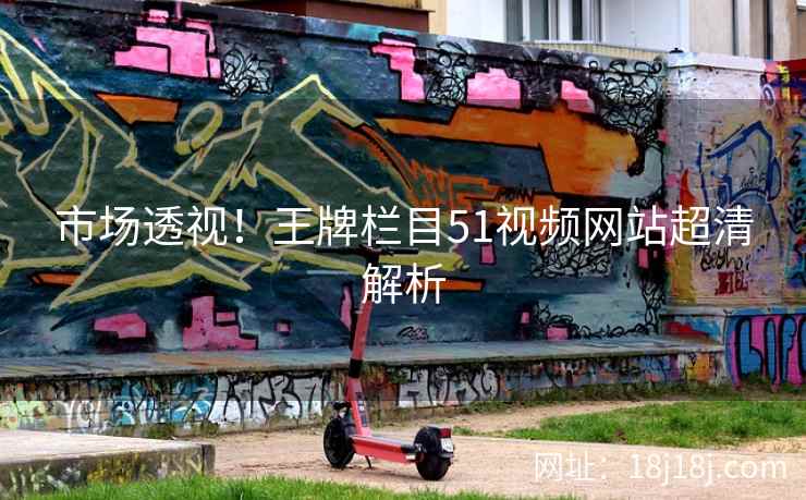 市场透视！王牌栏目51视频网站超清解析