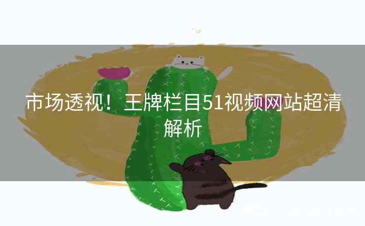 市场透视！王牌栏目51视频网站超清解析