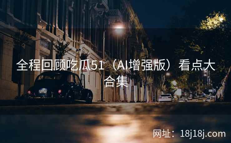 全程回顾吃瓜51（AI增强版）看点大合集