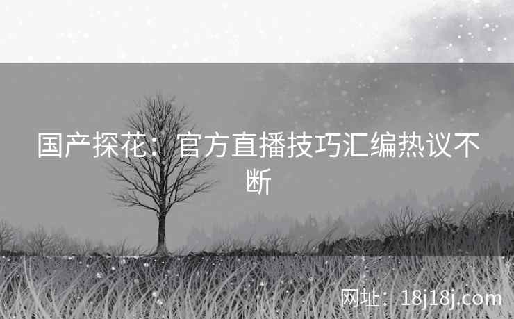 国产探花：官方直播技巧汇编热议不断