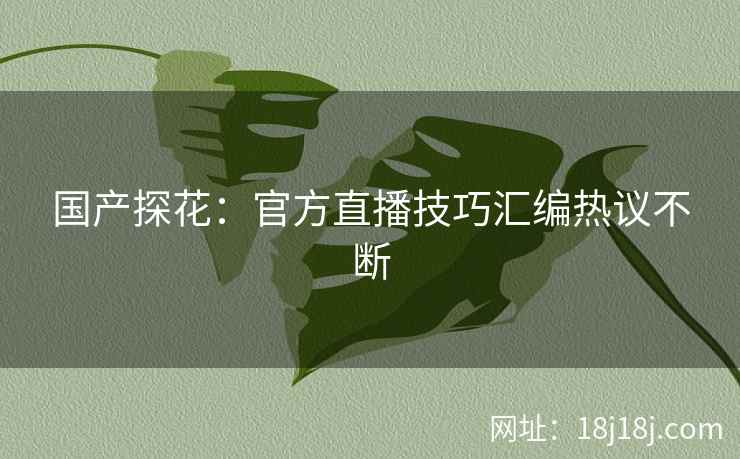 国产探花：官方直播技巧汇编热议不断