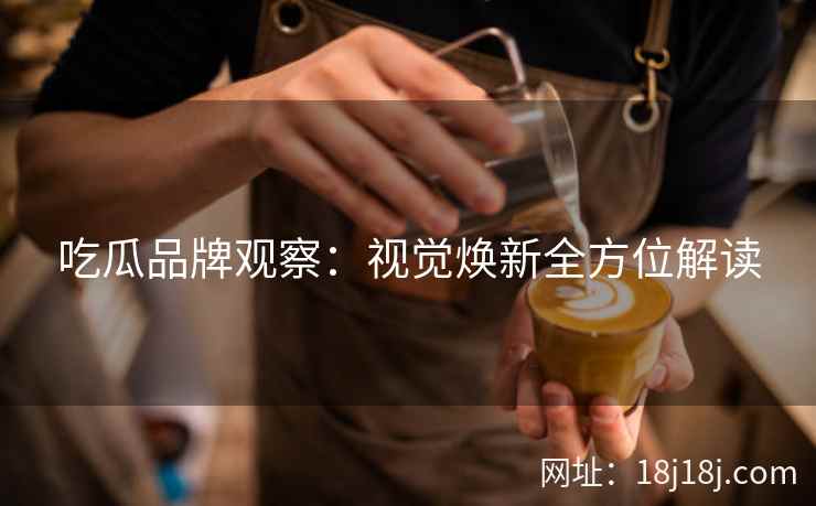 吃瓜品牌观察：视觉焕新全方位解读