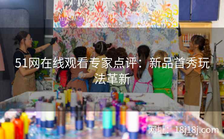 51网在线观看专家点评：新品首秀玩法革新