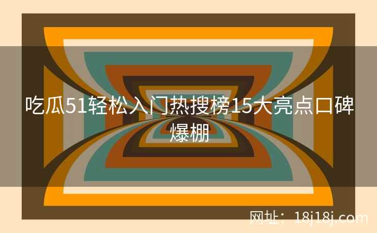 吃瓜51轻松入门热搜榜15大亮点口碑爆棚