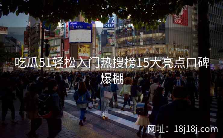吃瓜51轻松入门热搜榜15大亮点口碑爆棚