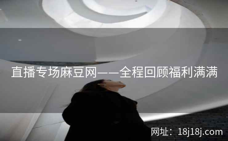直播专场麻豆网——全程回顾福利满满