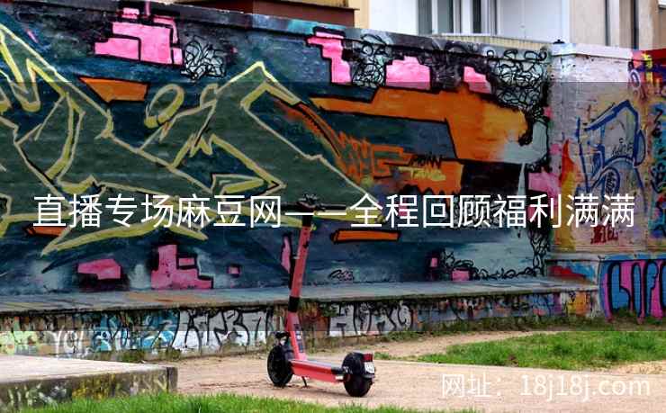 直播专场麻豆网——全程回顾福利满满