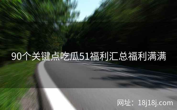 90个关键点吃瓜51福利汇总福利满满