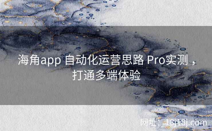 海角app 自动化运营思路 Pro实测 ，打通多端体验