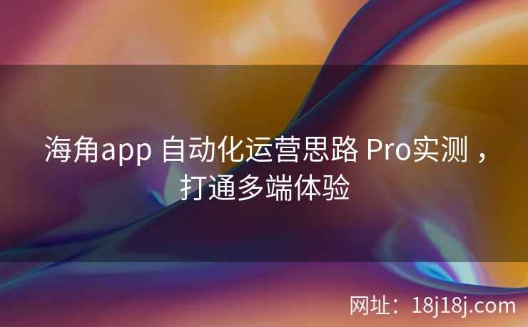 海角app 自动化运营思路 Pro实测 ，打通多端体验