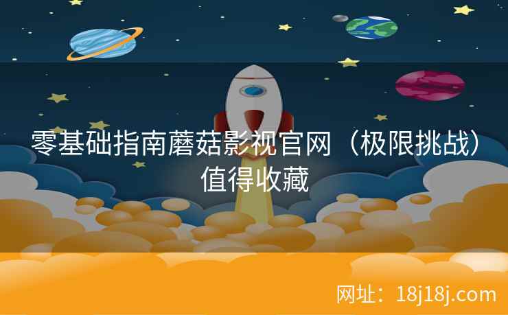 零基础指南蘑菇影视官网（极限挑战）值得收藏