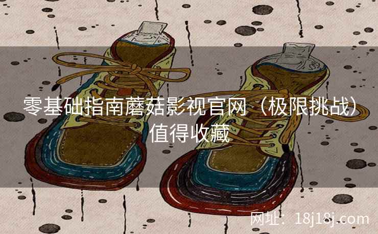 零基础指南蘑菇影视官网（极限挑战）值得收藏