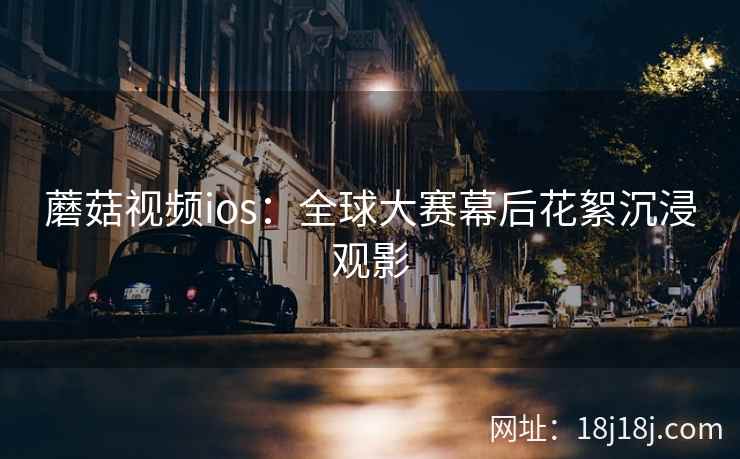 蘑菇视频ios：全球大赛幕后花絮沉浸观影