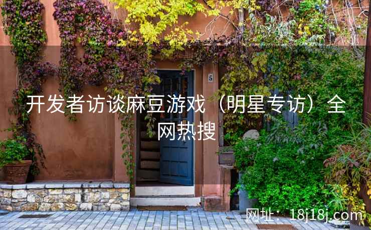 开发者访谈麻豆游戏（明星专访）全网热搜