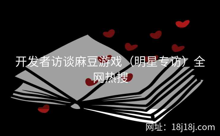 开发者访谈麻豆游戏（明星专访）全网热搜