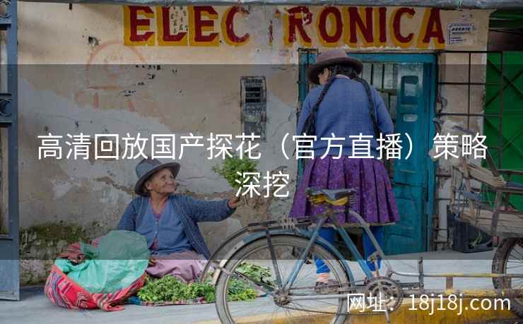 高清回放国产探花（官方直播）策略深挖