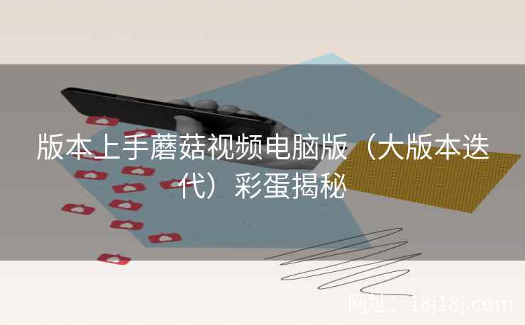 版本上手蘑菇视频电脑版（大版本迭代）彩蛋揭秘