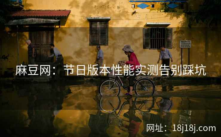 麻豆网：节日版本性能实测告别踩坑