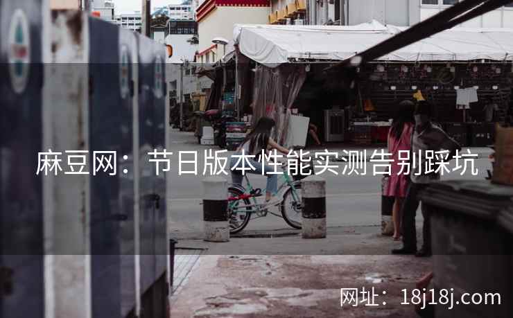 麻豆网：节日版本性能实测告别踩坑