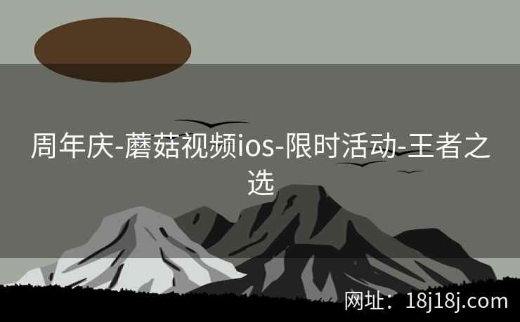 周年庆-蘑菇视频ios-限时活动-王者之选