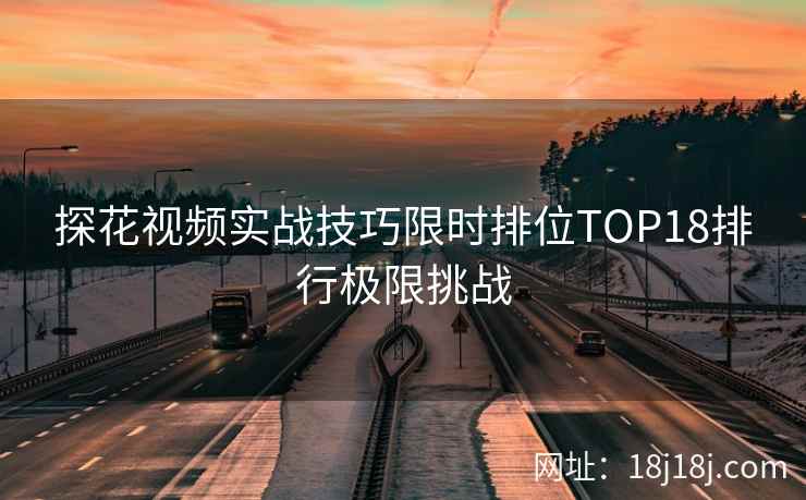探花视频实战技巧限时排位TOP18排行极限挑战