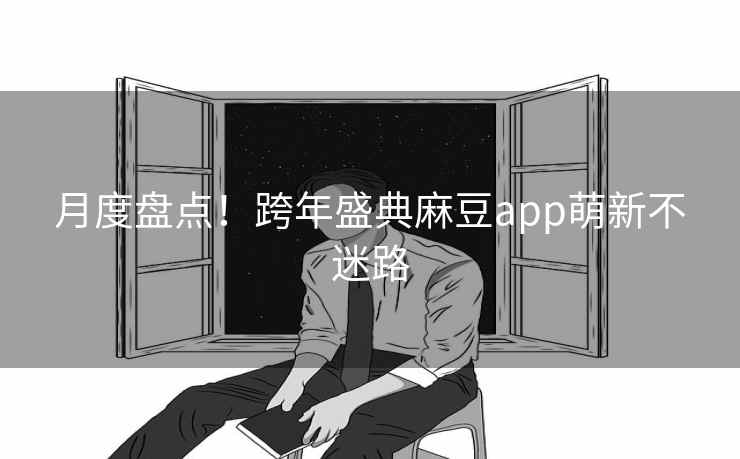月度盘点！跨年盛典麻豆app萌新不迷路