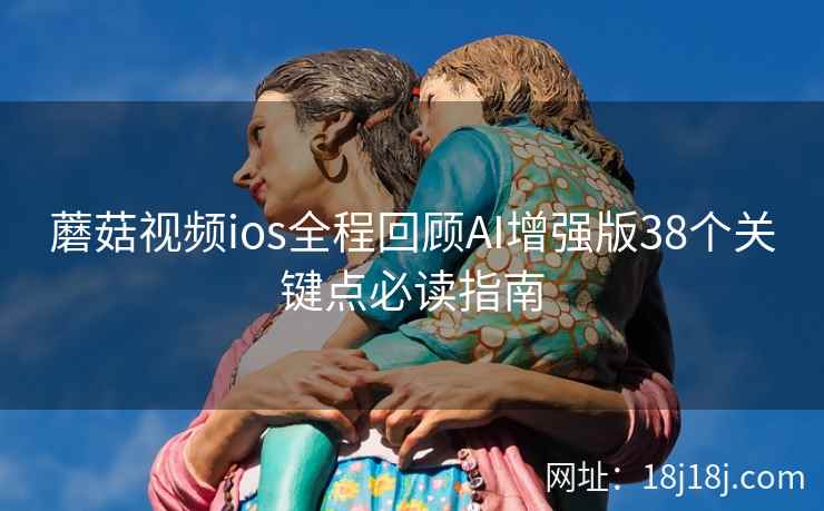 蘑菇视频ios全程回顾AI增强版38个关键点必读指南