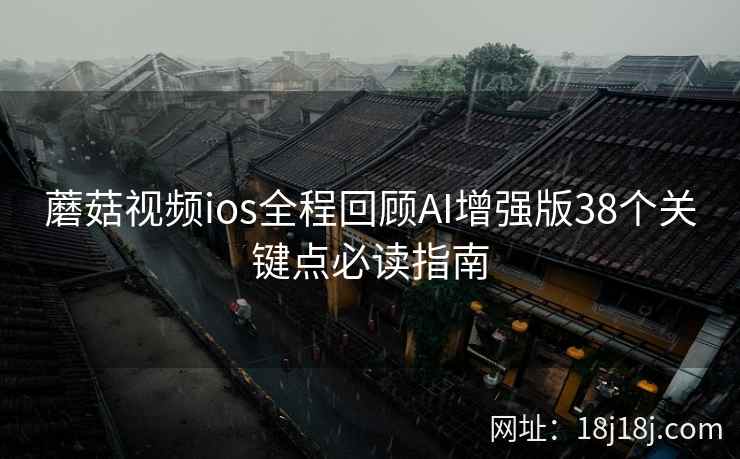 蘑菇视频ios全程回顾AI增强版38个关键点必读指南