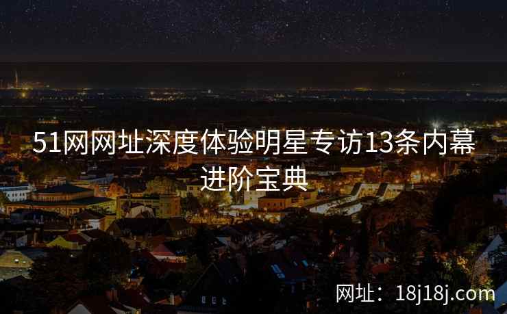 51网网址深度体验明星专访13条内幕进阶宝典