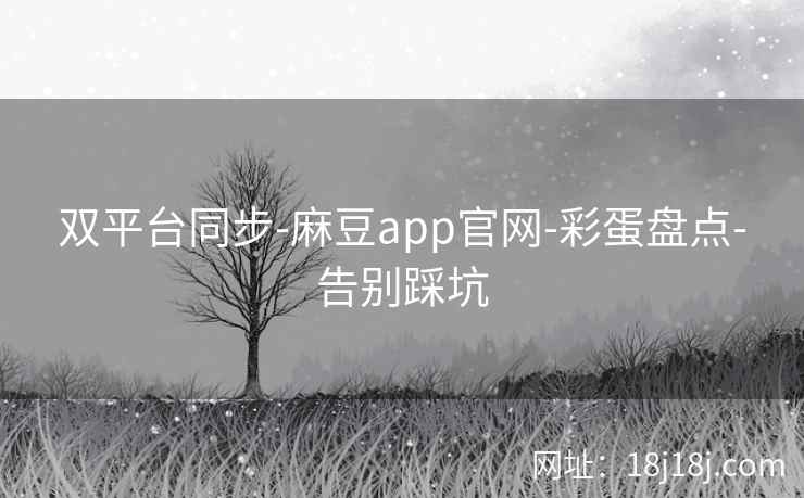 双平台同步-麻豆app官网-彩蛋盘点-告别踩坑