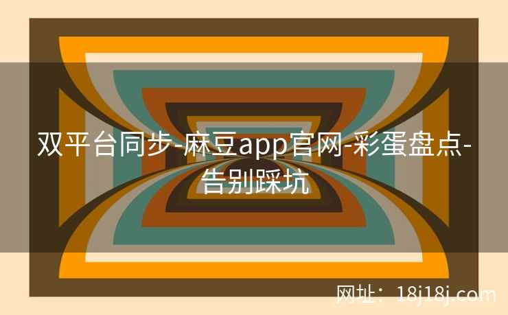 双平台同步-麻豆app官网-彩蛋盘点-告别踩坑