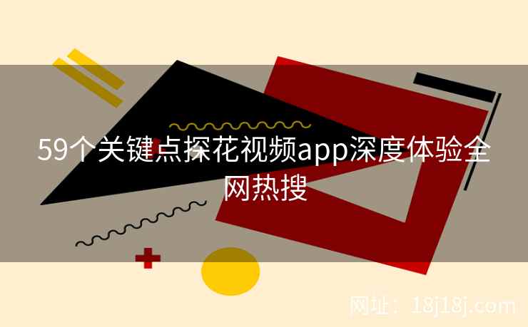 59个关键点探花视频app深度体验全网热搜