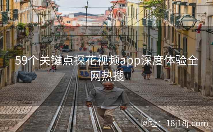 59个关键点探花视频app深度体验全网热搜
