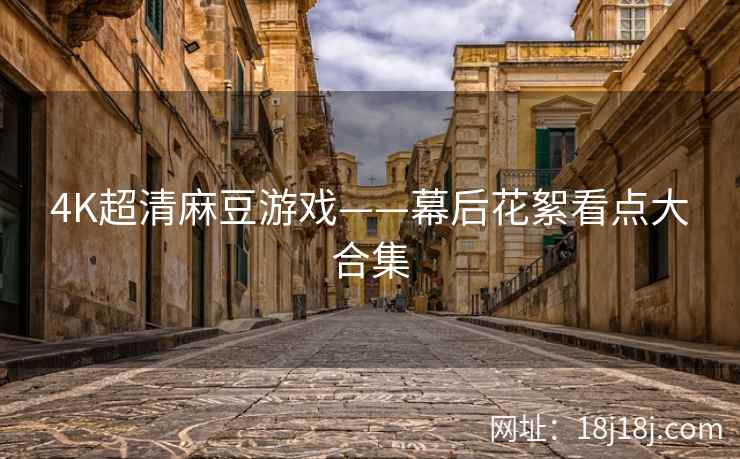 4K超清麻豆游戏——幕后花絮看点大合集
