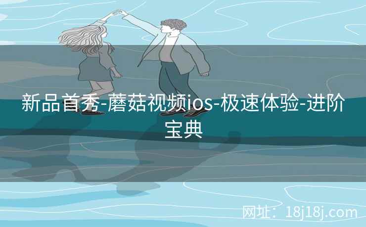 新品首秀-蘑菇视频ios-极速体验-进阶宝典