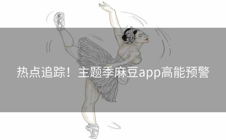热点追踪！主题季麻豆app高能预警