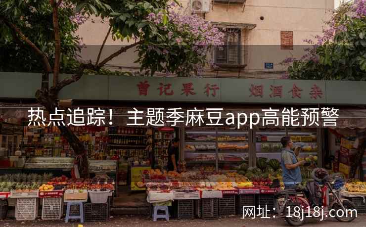 热点追踪！主题季麻豆app高能预警