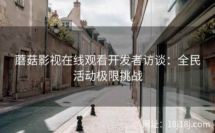 蘑菇影视在线观看开发者访谈：全民活动极限挑战