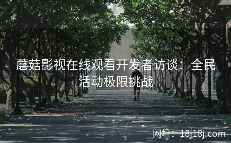 蘑菇影视在线观看开发者访谈：全民活动极限挑战
