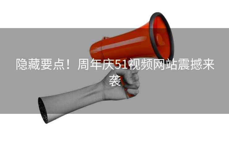 隐藏要点！周年庆51视频网站震撼来袭