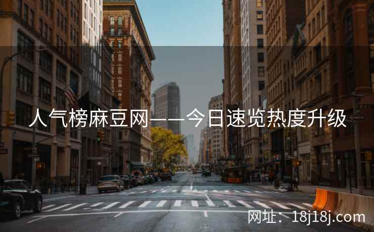 人气榜麻豆网——今日速览热度升级