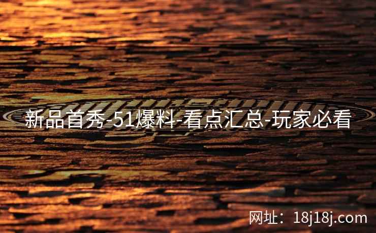 新品首秀-51爆料-看点汇总-玩家必看